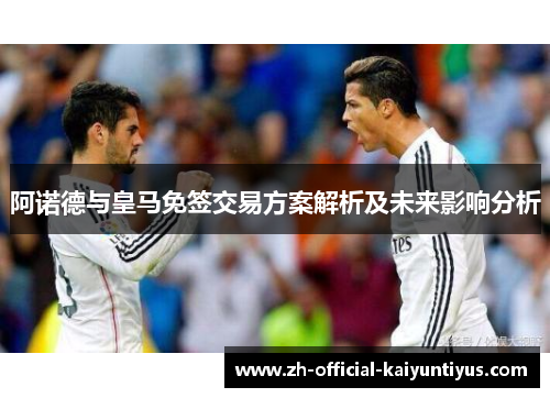 阿诺德与皇马免签交易方案解析及未来影响分析 阿诺德与皇马免签交易方案解析及未来影响分析