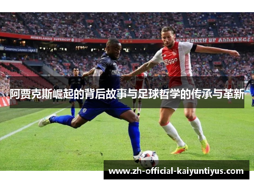 阿贾克斯崛起的背后故事与足球哲学的传承与革新 阿贾克斯崛起的背后故事与足球哲学的传承与革新