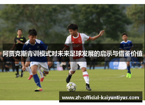 阿贾克斯青训模式对未来足球发展的启示与借鉴价值 阿贾克斯青训模式对未来足球发展的启示与借鉴价值