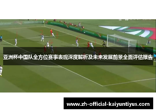亚洲杯中国队全方位赛事表现深度解析及未来发展前景全面评估报告 亚洲杯中国队全方位赛事表现深度解析及未来发展前景全面评估报告