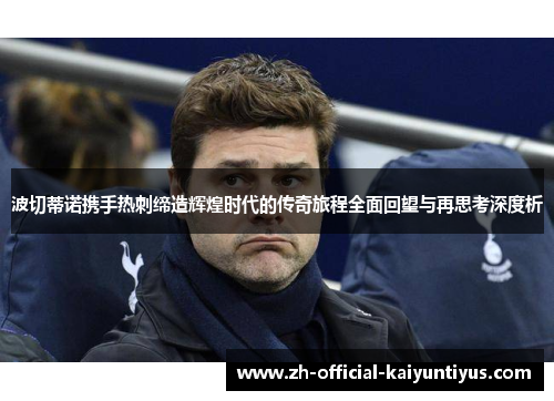 波切蒂诺携手热刺缔造辉煌时代的传奇旅程全面回望与再思考深度析 波切蒂诺携手热刺缔造辉煌时代的传奇旅程全面回望与再思考深度析