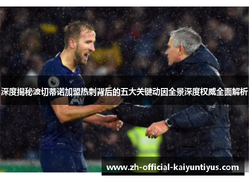 深度揭秘波切蒂诺加盟热刺背后的五大关键动因全景深度权威全面解析 深度揭秘波切蒂诺加盟热刺背后的五大关键动因全景深度权威全面解析