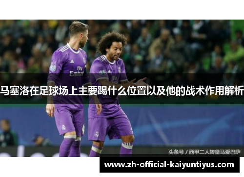 马塞洛在足球场上主要踢什么位置以及他的战术作用解析