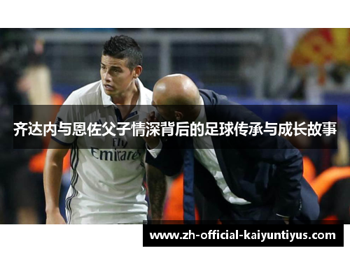 齐达内与恩佐父子情深背后的足球传承与成长故事