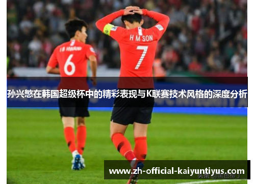 孙兴慜在韩国超级杯中的精彩表现与K联赛技术风格的深度分析