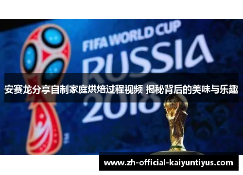 安赛龙分享自制家庭烘焙过程视频 揭秘背后的美味与乐趣