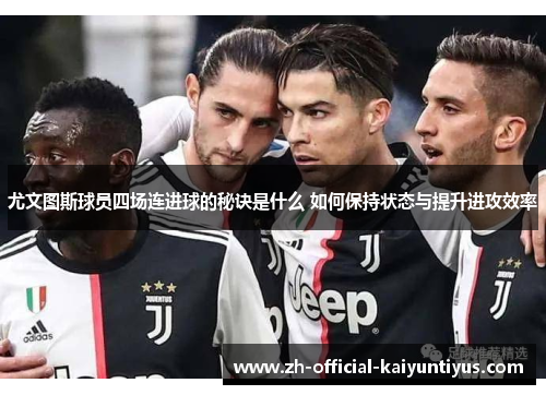 尤文图斯球员四场连进球的秘诀是什么 如何保持状态与提升进攻效率