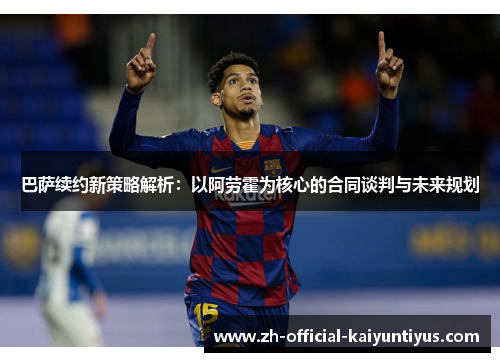 巴萨续约新策略解析：以阿劳霍为核心的合同谈判与未来规划