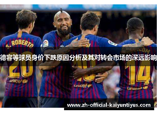德容等球员身价下跌原因分析及其对转会市场的深远影响