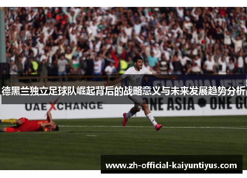德黑兰独立足球队崛起背后的战略意义与未来发展趋势分析 德黑兰独立足球队崛起背后的战略意义与未来发展趋势分析
