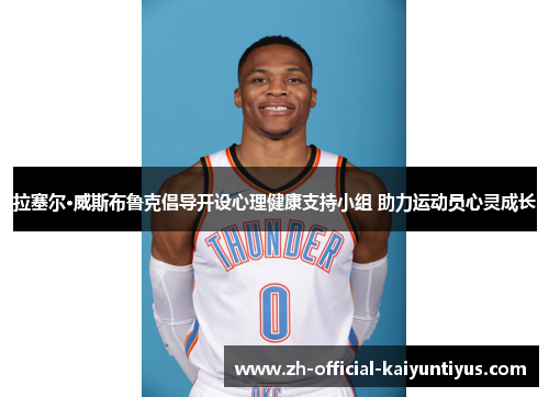 拉塞尔·威斯布鲁克倡导开设心理健康支持小组 助力运动员心灵成长