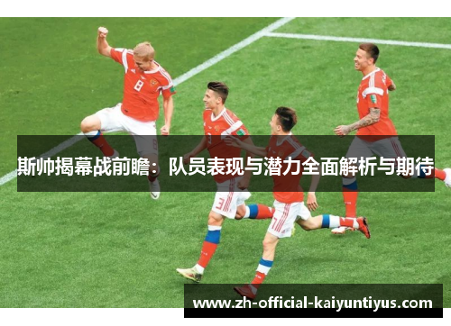 斯帅揭幕战前瞻：队员表现与潜力全面解析与期待