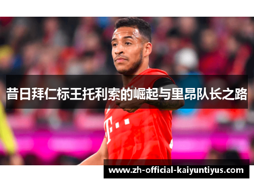 昔日拜仁标王托利索的崛起与里昂队长之路