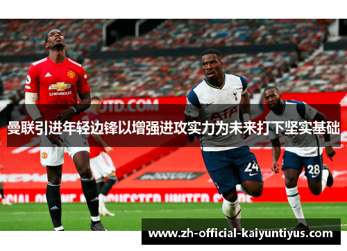 曼联引进年轻边锋以增强进攻实力为未来打下坚实基础 曼联引进年轻边锋以增强进攻实力为未来打下坚实基础