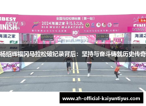 杨绍辉福冈马拉松破纪录背后:坚持与奋斗铸就历史传奇 杨绍辉福冈马拉松破纪录背后:坚持与奋斗铸就历史传奇