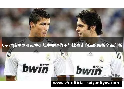 C罗对阵里昂亚冠生死战中关键作用与比赛走向深度解析全面剖析 C罗对阵里昂亚冠生死战中关键作用与比赛走向深度解析全面剖析