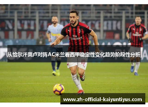 从恰尔汗奥卢对阵AC米兰看西甲稳定性变化趋势阶段性分析 从恰尔汗奥卢对阵AC米兰看西甲稳定性变化趋势阶段性分析