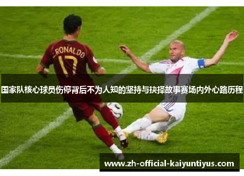 国家队核心球员伤停背后不为人知的坚持与抉择故事赛场内外心路历程 国家队核心球员伤停背后不为人知的坚持与抉择故事赛场内外心路历程