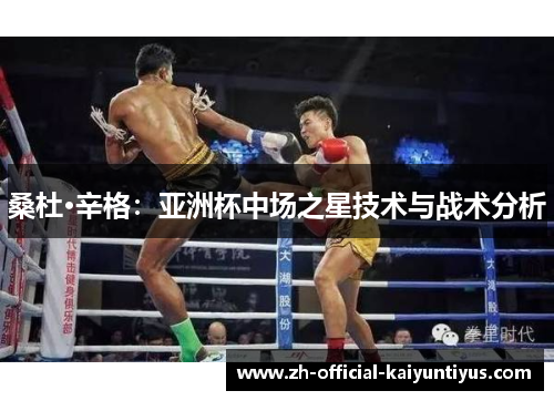 桑杜·辛格:亚洲杯中场之星技术与战术分析 桑杜·辛格:亚洲杯中场之星技术与战术分析