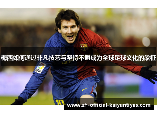 梅西如何通过非凡技艺与坚持不懈成为全球足球文化的象征 梅西如何通过非凡技艺与坚持不懈成为全球足球文化的象征