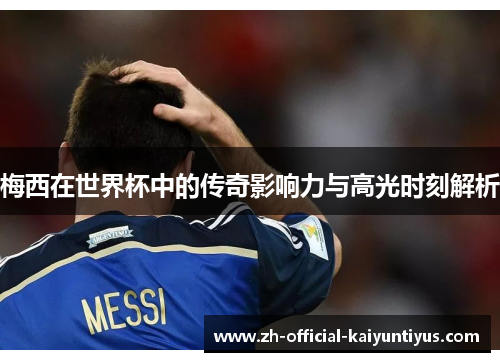 梅西在世界杯中的传奇影响力与高光时刻解析 梅西在世界杯中的传奇影响力与高光时刻解析