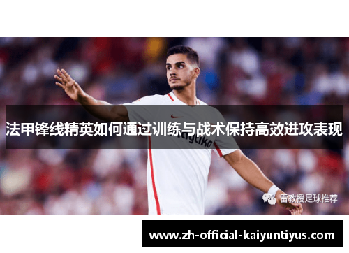 法甲锋线精英如何通过训练与战术保持高效进攻表现 法甲锋线精英如何通过训练与战术保持高效进攻表现