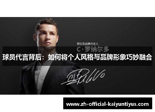 球员代言背后:如何将个人风格与品牌形象巧妙融合 球员代言背后:如何将个人风格与品牌形象巧妙融合