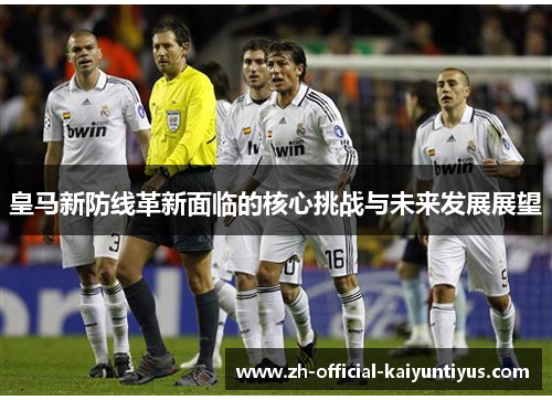 皇马新防线革新面临的核心挑战与未来发展展望