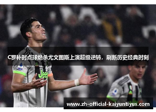 C罗补时点球绝杀尤文图斯上演超级逆转，刷新历史经典时刻