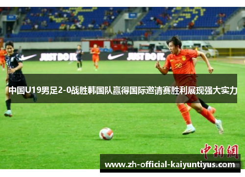 中国U19男足2-0战胜韩国队赢得国际邀请赛胜利展现强大实力