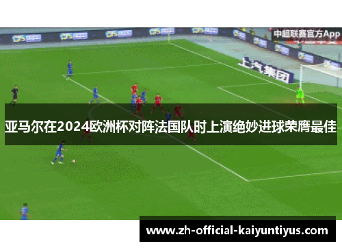 亚马尔在2024欧洲杯对阵法国队时上演绝妙进球荣膺最佳