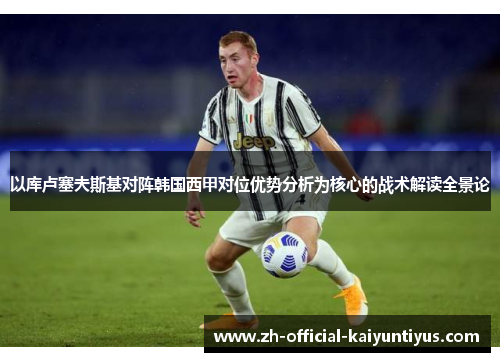 以库卢塞夫斯基对阵韩国西甲对位优势分析为核心的战术解读全景论