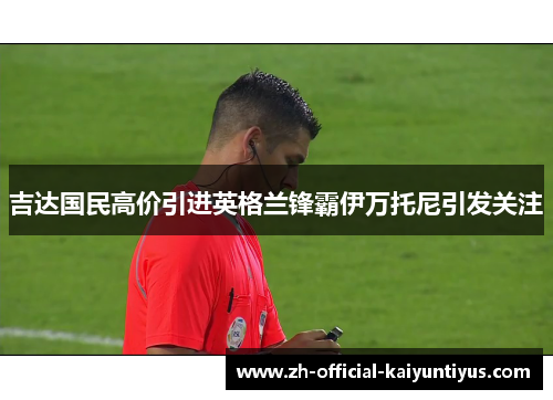 吉达国民高价引进英格兰锋霸伊万托尼引发关注