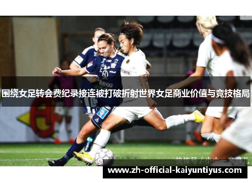 围绕女足转会费纪录接连被打破折射世界女足商业价值与竞技格局 围绕女足转会费纪录接连被打破折射世界女足商业价值与竞技格局