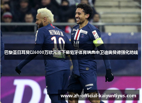 巴黎圣日耳曼以6000万欧元签下葡萄牙体育瑞典中卫迪奥曼德强化防线