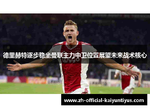 德里赫特逐步稳坐曼联主力中卫位置展望未来战术核心