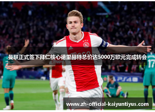 曼联正式签下拜仁核心德里赫特总价达5000万欧元完成转会