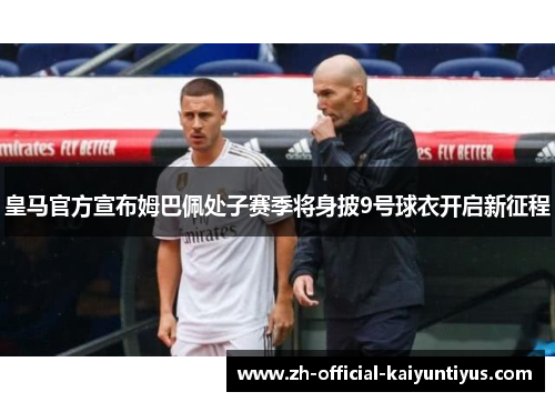 皇马官方宣布姆巴佩处子赛季将身披9号球衣开启新征程