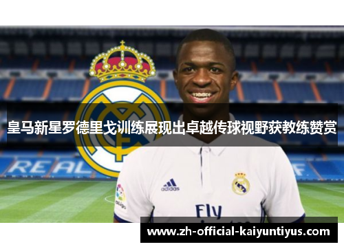 皇马新星罗德里戈训练展现出卓越传球视野获教练赞赏