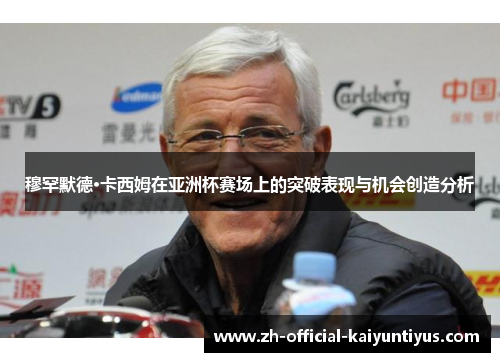 穆罕默德·卡西姆在亚洲杯赛场上的突破表现与机会创造分析 穆罕默德·卡西姆在亚洲杯赛场上的突破表现与机会创造分析