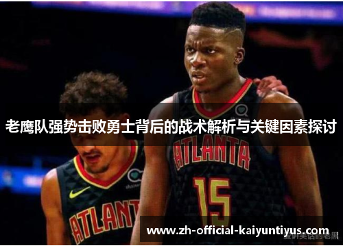 老鹰队强势击败勇士背后的战术解析与关键因素探讨