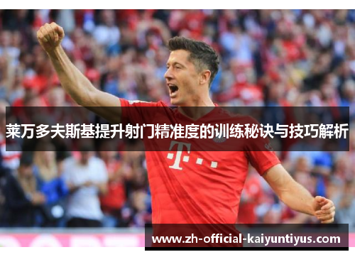 莱万多夫斯基提升射门精准度的训练秘诀与技巧解析