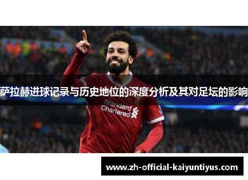 萨拉赫进球记录与历史地位的深度分析及其对足坛的影响