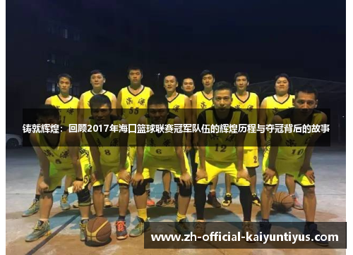 铸就辉煌:回顾2017年海口篮球联赛冠军队伍的辉煌历程与夺冠背后的故事 铸就辉煌:回顾2017年海口篮球联赛冠军队伍的辉煌历程与夺冠背后的故事