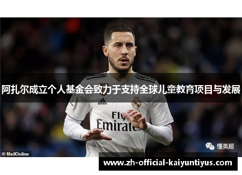 阿扎尔成立个人基金会致力于支持全球儿童教育项目与发展 阿扎尔成立个人基金会致力于支持全球儿童教育项目与发展