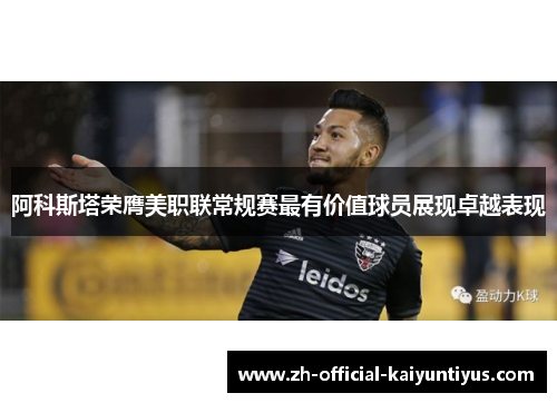 阿科斯塔荣膺美职联常规赛最有价值球员展现卓越表现 阿科斯塔荣膺美职联常规赛最有价值球员展现卓越表现