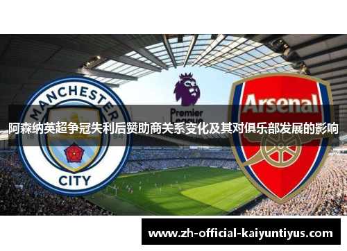 阿森纳英超争冠失利后赞助商关系变化及其对俱乐部发展的影响 阿森纳英超争冠失利后赞助商关系变化及其对俱乐部发展的影响