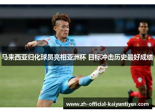 马来西亚归化球员亮相亚洲杯 目标冲击历史最好成绩 马来西亚归化球员亮相亚洲杯 目标冲击历史最好成绩