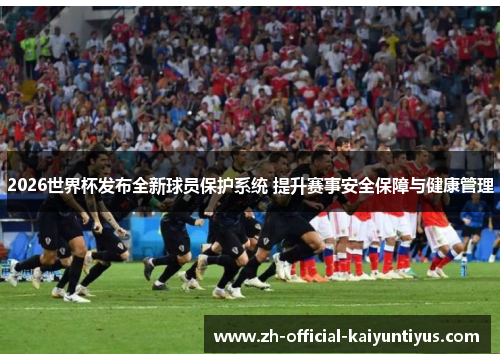 2026世界杯发布全新球员保护系统 提升赛事安全保障与健康管理 2026世界杯发布全新球员保护系统 提升赛事安全保障与健康管理