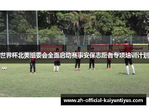 世界杯北美组委会全面启动赛事安保志愿者专项培训计划 世界杯北美组委会全面启动赛事安保志愿者专项培训计划